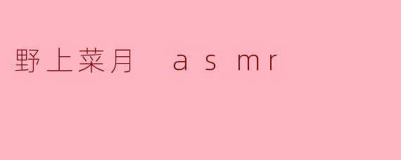 野上菜月的ASMR视频有什么特别之处?